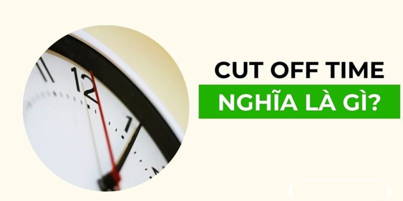 CUT OFF TIME LÀ GÌ TRONG LOGISTICS? NHỮNG LƯU Ý VỀ CUT OFF TIME