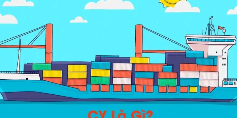 CY LÀ GÌ TRONG XUẤT NHẬP KHẨU? NHỮNG ĐIỀU BẠN CẦN BIẾT