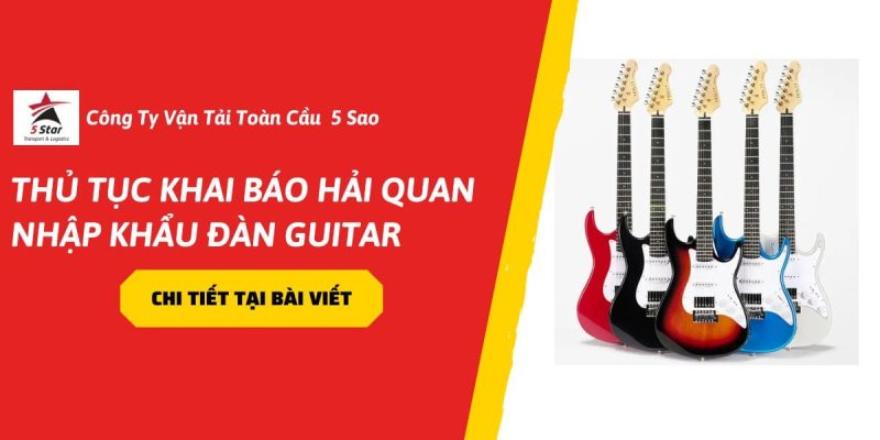 Thủ Tục Khai Báo Hải Quan Nhập Khẩu Đàn Guitar Chi Tiết A-Z Cho Doanh Nghiệp (2026)