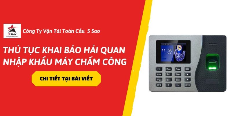 Thủ Tục Khai Báo Hải Quan Nhập Khẩu Máy Chấm Công Chi Tiết, Đầy Đủ Trong Năm 2026