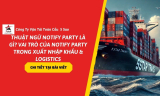 Thuật Ngữ Notify Party Là Gì? Vai Trò Của Notify Party Trong Xuất Nhập Khẩu & Logistics