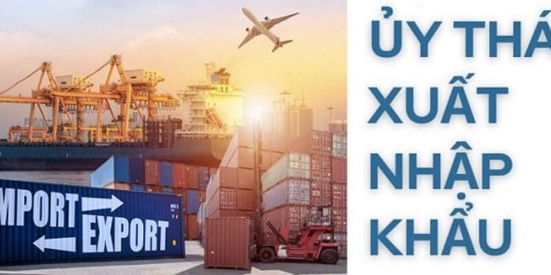 UỶ THÁC XUẤT NHẬP KHẨU LÀ GÌ? NHỮNG THÔNG TIN BẠN CẦN BIẾT